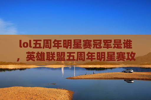 lol五周年明星赛冠军是谁，英雄联盟五周年明星赛攻略，如何成为赛场上的明星
