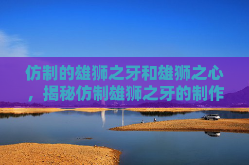 仿制的雄狮之牙和雄狮之心，揭秘仿制雄狮之牙的制作方法