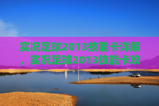 实况足球2013技能卡详解，实况足球2013技能卡攻略，提升球队实力的秘诀