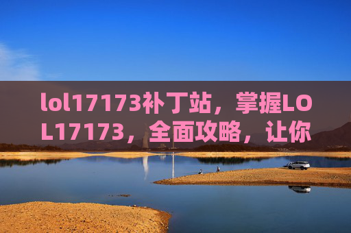 lol17173补丁站,掌握LOL17173,全面攻略,让你成为游戏高手 lol17173补丁站,掌握LOL17173,全面攻略,让你成为游戏高手