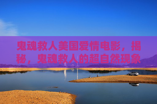 鬼魂救人美国爱情电影,揭秘,鬼魂救人的超自然现象与科学解释 鬼魂救人美国爱情电影,揭秘,鬼魂救人的超自然现象与科学解释