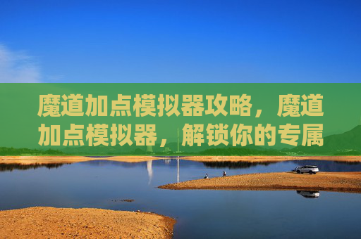魔道加点模拟器攻略,魔道加点模拟器,解锁你的专属角色 魔道加点模拟器攻略,魔道加点模拟器,解锁你的专属角色