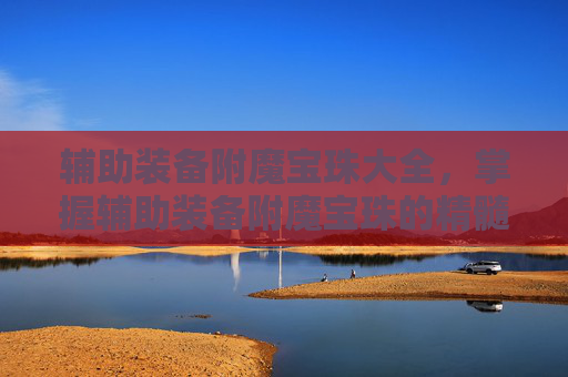 辅助装备附魔宝珠大全，掌握辅助装备附魔宝珠的精髓，让你的角色在战斗中如虎添翼