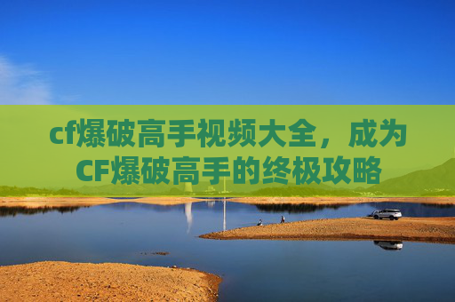 cf爆破高手视频大全,成为CF爆破高手的终极攻略 cf爆破高手视频大全,成为CF爆破高手的终极攻略