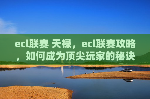 ecl联赛 天禄,ecl联赛攻略,如何成为顶尖玩家的秘诀 ecl联赛 天禄,ecl联赛攻略,如何成为顶尖玩家的秘诀
