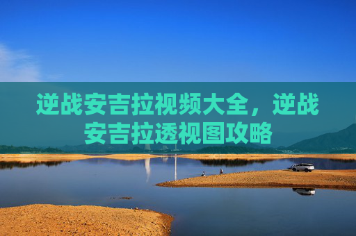 逆战安吉拉视频大全,逆战安吉拉透视图攻略 逆战安吉拉视频大全,逆战安吉拉透视图攻略