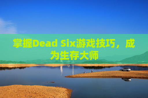 掌握Dead Six游戏技巧,成为生存大师 掌握Dead Six游戏技巧,成为生存大师