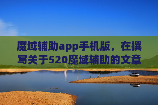 魔域辅助app手机版，在撰写关于520魔域辅助的文章时，我们需要确保内容既具有吸引力又能够提供实际价值。以下是文章标题和攻略内容的示例