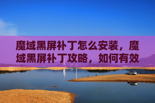 魔域黑屏补丁怎么安装,魔域黑屏补丁攻略,如何有效解决游戏黑屏问题 魔域黑屏补丁怎么安装,魔域黑屏补丁攻略,如何有效解决游戏黑屏问题