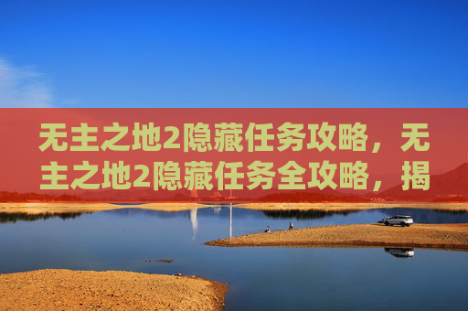 无主之地2隐藏任务攻略，无主之地2隐藏任务全攻略，揭秘那些被忽视的宝藏