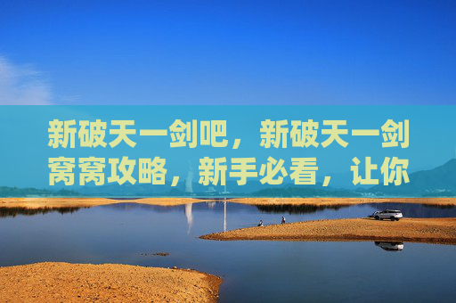 新破天一剑吧,新破天一剑窝窝攻略,新手必看,让你快速上手! 新破天一剑吧,新破天一剑窝窝攻略,新手必看,让你快速上手!