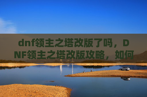 dnf领主之塔改版了吗,DNF领主之塔改版攻略,如何应对新机制? dnf领主之塔改版了吗,DNF领主之塔改版攻略,如何应对新机制?