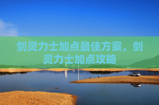 剑灵力士加点最佳方案，剑灵力士加点攻略