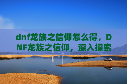 dnf龙族之信仰怎么得，DNF龙族之信仰，深入探索与策略指南