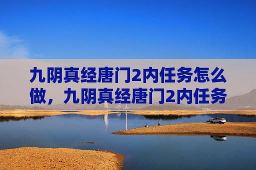 九阴真经唐门2内任务怎么做,九阴真经唐门2内任务攻略 九阴真经唐门2内任务怎么做,九阴真经唐门2内任务攻略