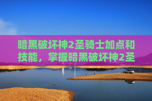 暗黑破坏神2圣骑士加点和技能,掌握暗黑破坏神2圣骑士加点策略,成为战场上的不败之师 暗黑破坏神2圣骑士加点和技能,掌握暗黑破坏神2圣骑士加点策略,成为战场上的不败之师