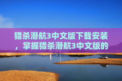 猎杀潜航3中文版下载安装,掌握猎杀潜航3中文版的全面攻略 猎杀潜航3中文版下载安装,掌握猎杀潜航3中文版的全面攻略