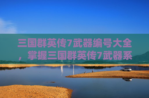 三国群英传7武器编号大全,掌握三国群英传7武器系统,打造你的专属战斗利器 三国群英传7武器编号大全,掌握三国群英传7武器系统,打造你的专属战斗利器
