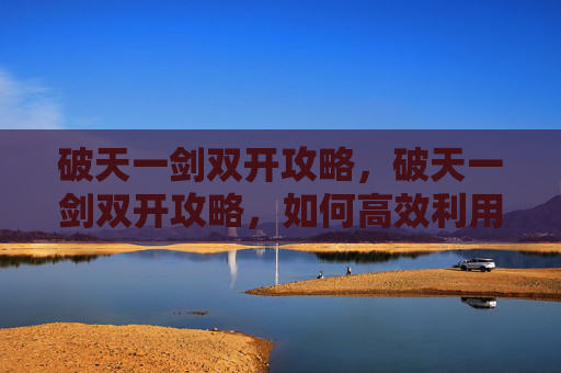 破天一剑双开攻略，破天一剑双开攻略，如何高效利用多开功能，提升游戏体验
