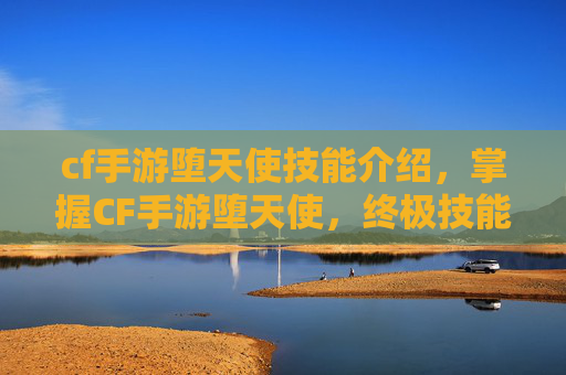 cf手游堕天使技能介绍，掌握CF手游堕天使，终极技能解析与实战指南