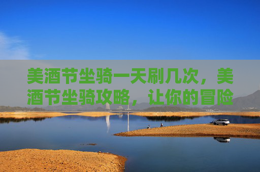 美酒节坐骑一天刷几次,美酒节坐骑攻略,让你的冒险之旅更加畅快淋漓 美酒节坐骑一天刷几次,美酒节坐骑攻略,让你的冒险之旅更加畅快淋漓