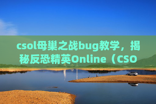 csol母巢之战bug教学，揭秘反恐精英Online（CSOL）母巢之战中的隐藏技巧与bug