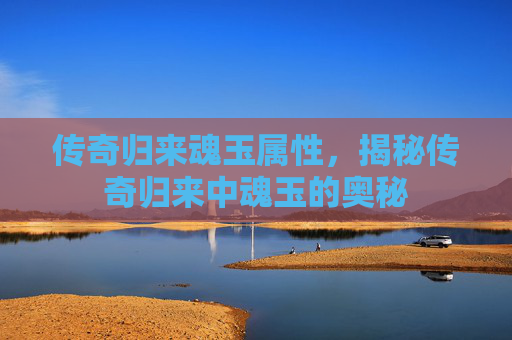 传奇归来魂玉属性，揭秘传奇归来中魂玉的奥秘