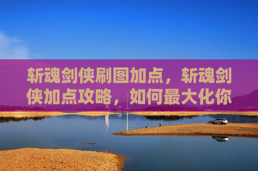 斩魂剑侠刷图加点,斩魂剑侠加点攻略,如何最大化你的战斗力 斩魂剑侠刷图加点,斩魂剑侠加点攻略,如何最大化你的战斗力