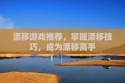 漂移游戏推荐,掌握漂移技巧,成为漂移高手 漂移游戏推荐,掌握漂移技巧,成为漂移高手
