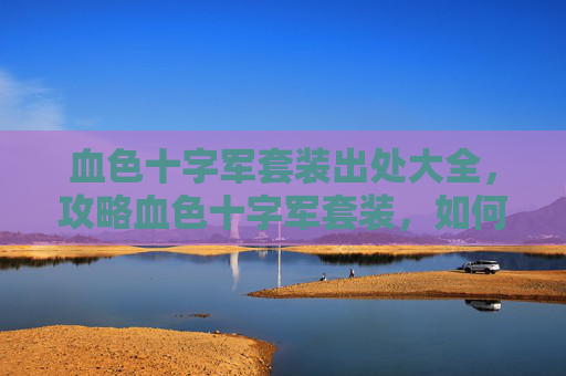 血色十字军套装出处大全,攻略血色十字军套装,如何高效获取与升级 血色十字军套装出处大全,攻略血色十字军套装,如何高效获取与升级