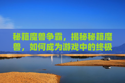 秘籍魔兽争霸，揭秘秘籍魔兽，如何成为游戏中的终极玩家
