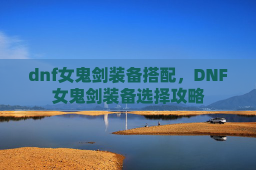 dnf女鬼剑装备搭配，DNF女鬼剑装备选择攻略