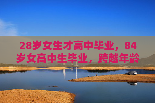 28岁女生才高中毕业，84岁女高中生毕业，跨越年龄的学术之旅