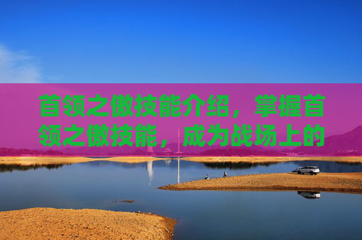 首领之傲技能介绍，掌握首领之傲技能，成为战场上的不败王者