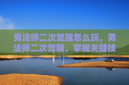 男法师二次觉醒怎么玩，男法师二次觉醒，掌握关键技能与策略，提升战斗力