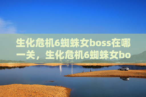 生化危机6蜘蛛女boss在哪一关，生化危机6蜘蛛女boss攻略全解析
