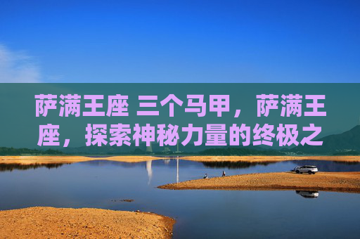萨满王座 三个马甲,萨满王座,探索神秘力量的终极之路 萨满王座 三个马甲,萨满王座,探索神秘力量的终极之路