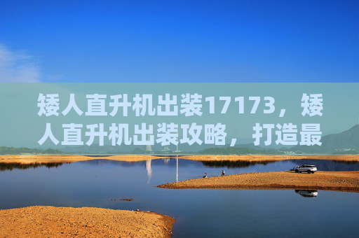 矮人直升机出装17173，矮人直升机出装攻略，打造最强战斗机器