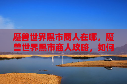 魔兽世界黑市商人在哪,魔兽世界黑市商人攻略,如何成为一名成功的黑市商人? 魔兽世界黑市商人在哪,魔兽世界黑市商人攻略,如何成为一名成功的黑市商人?