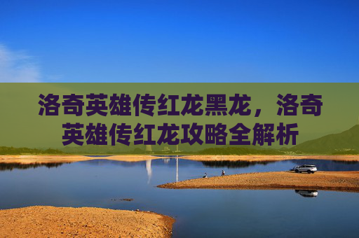 洛奇英雄传红龙黑龙，洛奇英雄传红龙攻略全解析