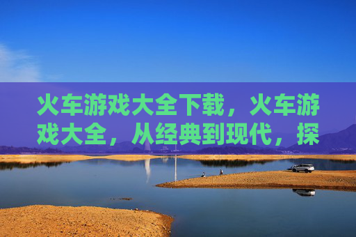 火车游戏大全下载,火车游戏大全,从经典到现代,探索铁路游戏的全貌 火车游戏大全下载,火车游戏大全,从经典到现代,探索铁路游戏的全貌