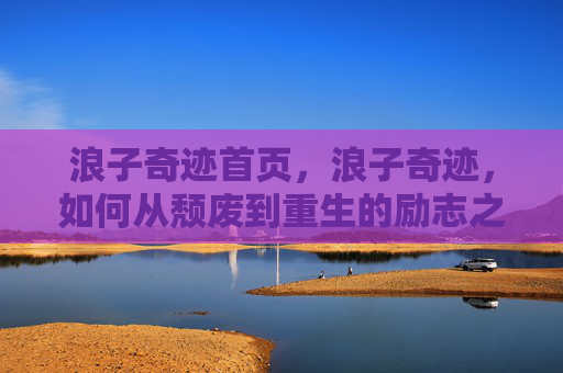 浪子奇迹首页,浪子奇迹,如何从颓废到重生的励志之旅 浪子奇迹首页,浪子奇迹,如何从颓废到重生的励志之旅