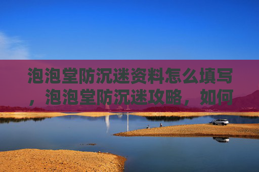 泡泡堂防沉迷资料怎么填写，泡泡堂防沉迷攻略，如何避免游戏成瘾，享受健康生活