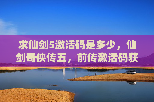 求仙剑5激活码是多少,仙剑奇侠传五,前传激活码获取全攻略 求仙剑5激活码是多少,仙剑奇侠传五,前传激活码获取全攻略