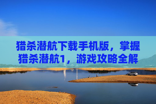 猎杀潜航下载手机版,掌握猎杀潜航1,游戏攻略全解析 猎杀潜航下载手机版,掌握猎杀潜航1,游戏攻略全解析