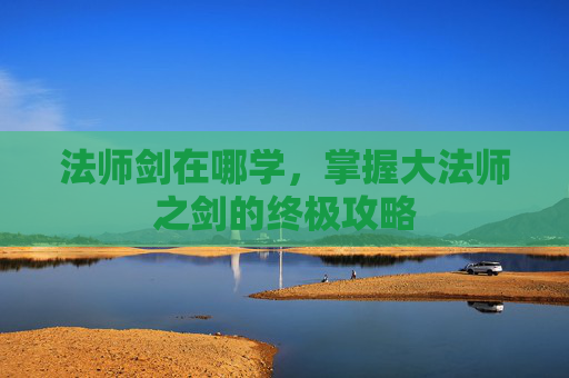 法师剑在哪学,掌握大法师之剑的终极攻略 法师剑在哪学,掌握大法师之剑的终极攻略