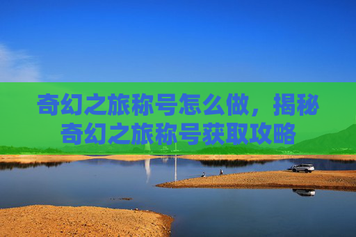 奇幻之旅称号怎么做,揭秘奇幻之旅称号获取攻略 奇幻之旅称号怎么做,揭秘奇幻之旅称号获取攻略