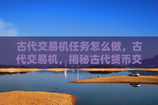 古代交易机任务怎么做，古代交易机，揭秘古代货币交换的秘密
