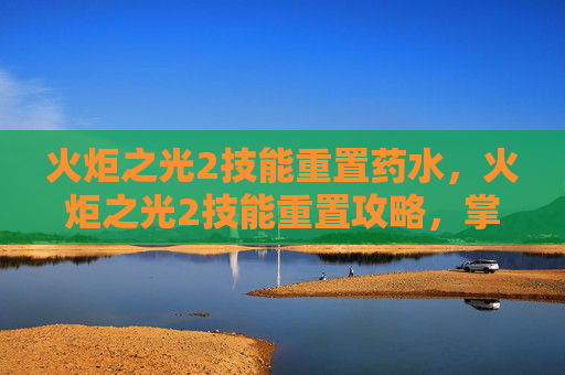 火炬之光2技能重置药水，火炬之光2技能重置攻略，掌握关键技巧，提升战斗效率