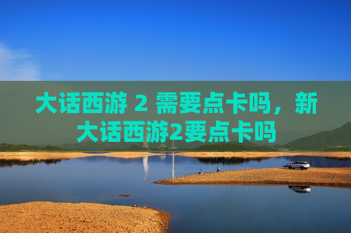 大话西游 2 需要点卡吗，新大话西游2要点卡吗